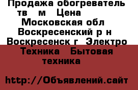 Продажа обогреватель тв-15м › Цена ­ 5 000 - Московская обл., Воскресенский р-н, Воскресенск г. Электро-Техника » Бытовая техника   